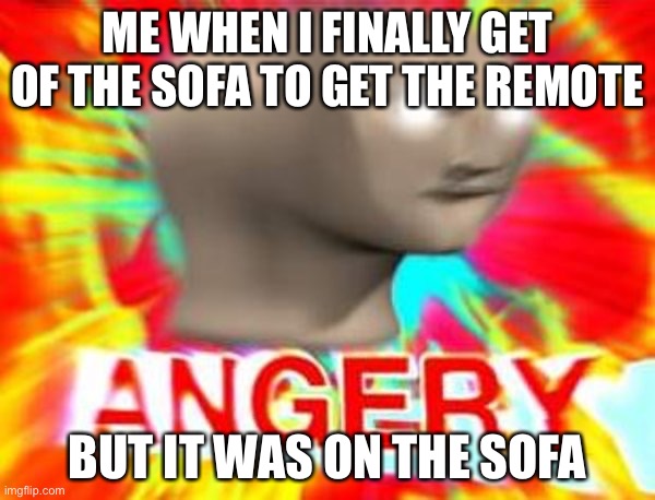 Angr | ME WHEN I FINALLY GET OF THE SOFA TO GET THE REMOTE; BUT IT WAS ON THE SOFA | image tagged in surreal angery | made w/ Imgflip meme maker