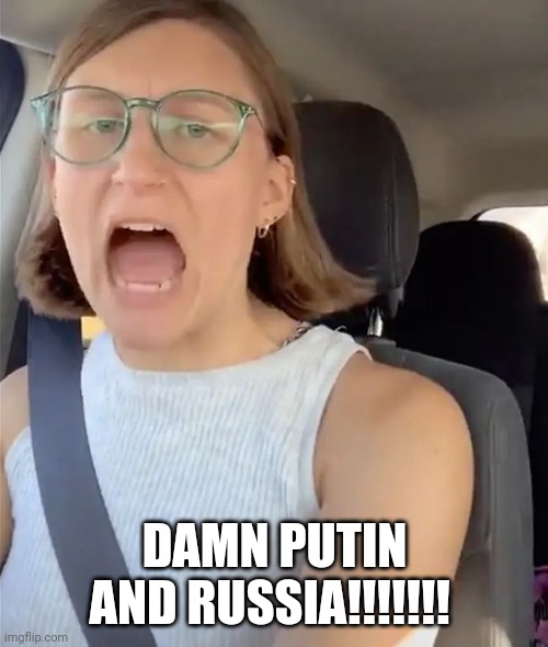 Unhinged Liberal Lunatic Idiot Woman Meltdown Screaming in Car | DAMN PUTIN AND RUSSIA!!!!!!! | image tagged in unhinged liberal lunatic idiot woman meltdown screaming in car | made w/ Imgflip meme maker