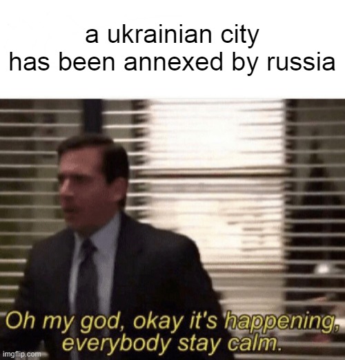 we're losing hope.. | a ukrainian city has been annexed by russia | image tagged in oh my god okay it's happening everybody stay calm | made w/ Imgflip meme maker