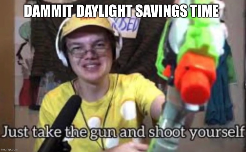 Just take the guns and shoot yourself | DAMMIT DAYLIGHT SAVINGS TIME | image tagged in just take the guns and shoot yourself | made w/ Imgflip meme maker