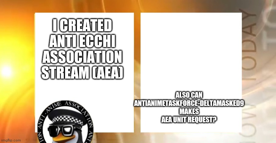 Anti-Anime News | ALSO CAN ANTIANIMETASKFORCE-DELTAMASKED9 MAKES AEA UNIT REQUEST? I CREATED ANTI ECCHI ASSOCIATION STREAM (AEA) | image tagged in anti-anime news | made w/ Imgflip meme maker