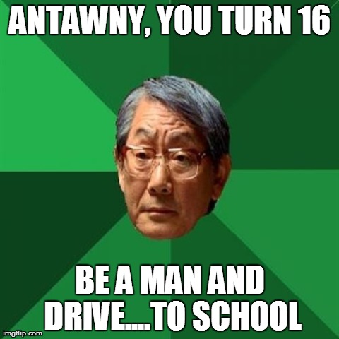 For my good friend Anthony | ANTAWNY, YOU TURN 16 BE A MAN AND DRIVE....TO SCHOOL | image tagged in memes,high expectations asian father | made w/ Imgflip meme maker