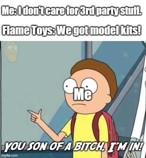 You son of a bitch, I'm in! |  Me: I don't care for 3rd party stuff. Flame Toys: We got model kits! Me | image tagged in you son of a bitch i'm in | made w/ Imgflip meme maker