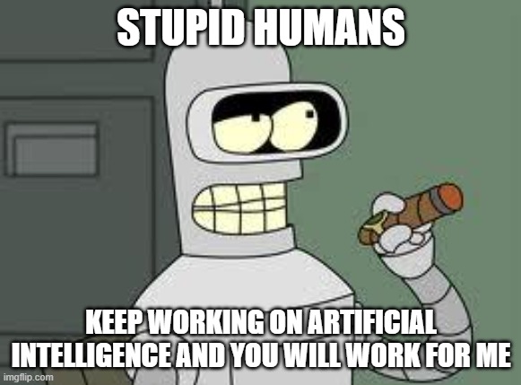 All hail Bender |  STUPID HUMANS; KEEP WORKING ON ARTIFICIAL INTELLIGENCE AND YOU WILL WORK FOR ME | image tagged in bender,all hail bender,artificial intelligence,death to humans,you will bow to robots,he might improve things | made w/ Imgflip meme maker