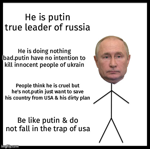 Putin is great | He is putin true leader of russia; He is doing nothing bad.putin have no intention to kill innocent people of ukrain; People think he is cruel but he's not.putin just want to save his country from USA & his dirty plan; Be like putin & do not fall in the trap of usa | image tagged in memes,be like bill | made w/ Imgflip meme maker