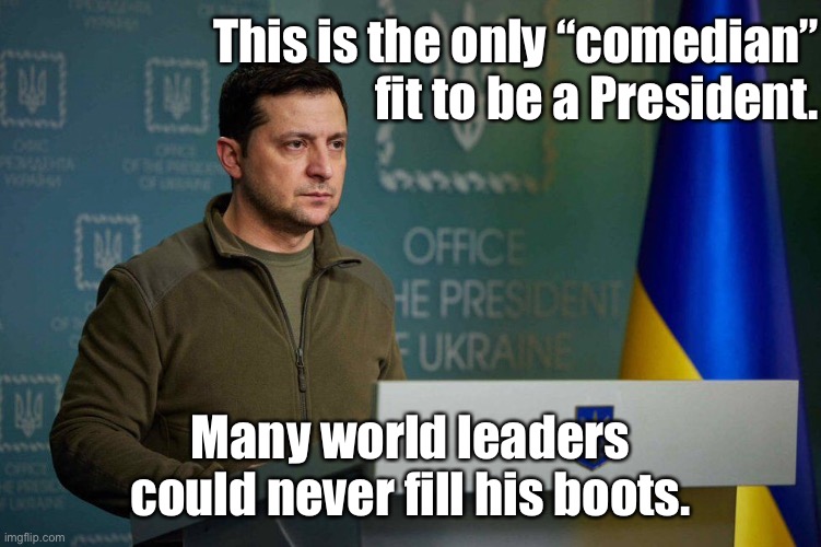 World leaders | This is the only “comedian” fit to be a President. Many world leaders could never fill his boots. | image tagged in president volodymyr zelenskyy,ukraine,leaders,united they stand | made w/ Imgflip meme maker