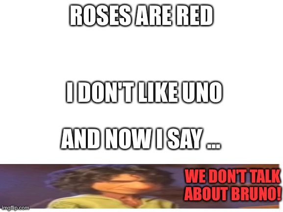 Clever title | ROSES ARE RED; I DON'T LIKE UNO; AND NOW I SAY ... WE DON'T TALK ABOUT BRUNO! | image tagged in blank white template | made w/ Imgflip meme maker
