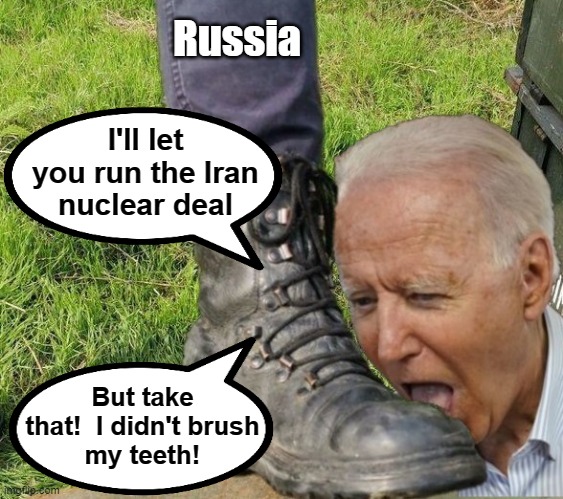 That'll teach 'em! | Russia; I'll let you run the Iran
nuclear deal; But take that!  I didn't brush
my teeth! | image tagged in memes,joe biden,russia,vladimir putin,iran nuclear deal,boot licker | made w/ Imgflip meme maker