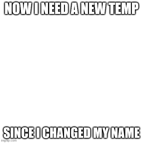Blank Transparent Square | NOW I NEED A NEW TEMP; SINCE I CHANGED MY NAME | image tagged in memes,blank transparent square | made w/ Imgflip meme maker