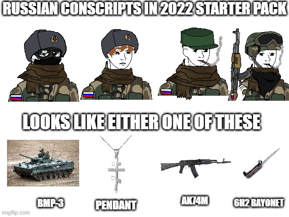 Russian Conscripts in 2022 Starter Pack | RUSSIAN CONSCRIPTS IN 2022 STARTER PACK; LOOKS LIKE EITHER ONE OF THESE; AK74M; BMP-3; 6H2 BAYONET; PENDANT | image tagged in blank white template | made w/ Imgflip meme maker