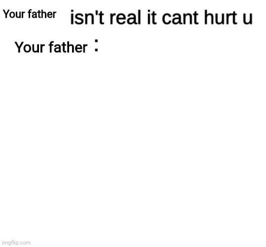 x isn't real | Your father; Your father | image tagged in x isn't real | made w/ Imgflip meme maker