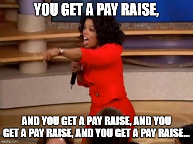 You get a pay raise | YOU GET A PAY RAISE, AND YOU GET A PAY RAISE, AND YOU GET A PAY RAISE, AND YOU GET A PAY RAISE... | image tagged in oprah - you get a car,you get a pay raise | made w/ Imgflip meme maker