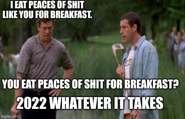 I eat poo | I EAT PEACES OF SHIT LIKE YOU FOR BREAKFAST. YOU EAT PEACES OF SHIT FOR BREAKFAST? 2022 WHATEVER IT TAKES | image tagged in happy gilmore | made w/ Imgflip meme maker