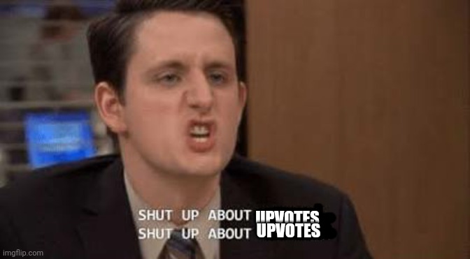 Shut up about | UPVOTES UPVOTES | image tagged in shut up about | made w/ Imgflip meme maker