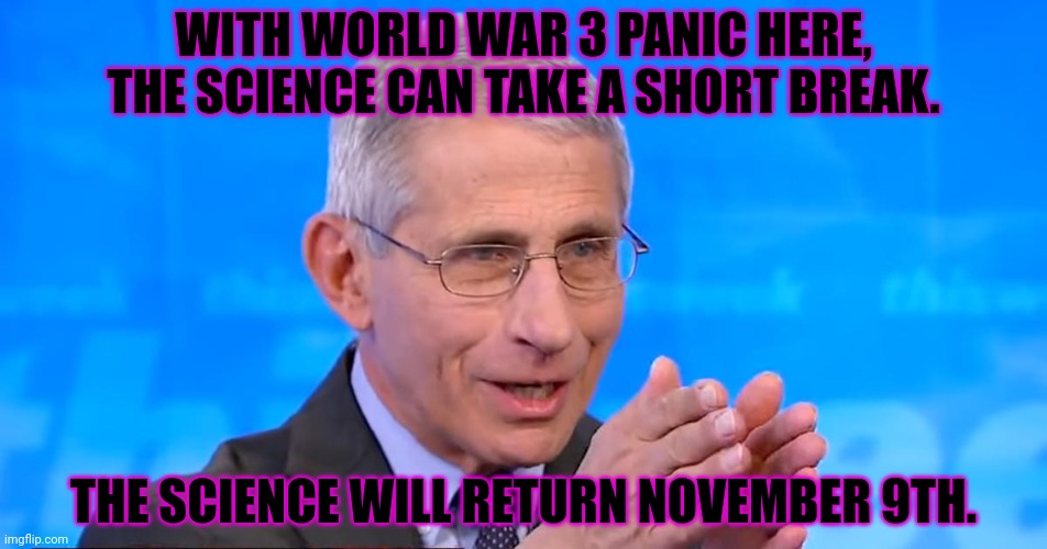 Dr. Fauci 2020 | WITH WORLD WAR 3 PANIC HERE, THE SCIENCE CAN TAKE A SHORT BREAK. THE SCIENCE WILL RETURN NOVEMBER 9TH. | image tagged in dr fauci 2020 | made w/ Imgflip meme maker