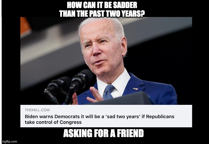 HOW CAN IT BE SADDER THAN THE PAST TWO YEARS? ASKING FOR A FRIEND | image tagged in biden,sad two years,sleepy joe,democrats,politics too | made w/ Imgflip meme maker