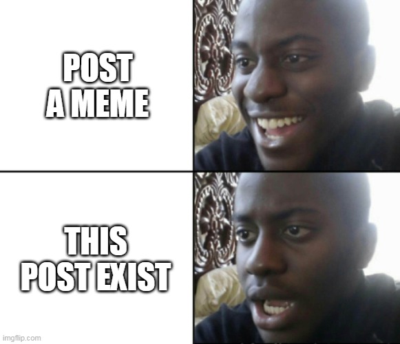 Happy / Shock | POST A MEME THIS POST EXIST | image tagged in happy / shock | made w/ Imgflip meme maker