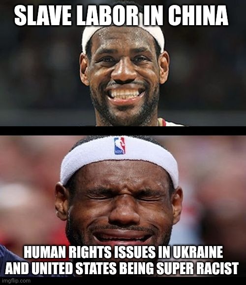 lebron happy sad | SLAVE LABOR IN CHINA HUMAN RIGHTS ISSUES IN UKRAINE AND UNITED STATES BEING SUPER RACIST | image tagged in lebron happy sad | made w/ Imgflip meme maker