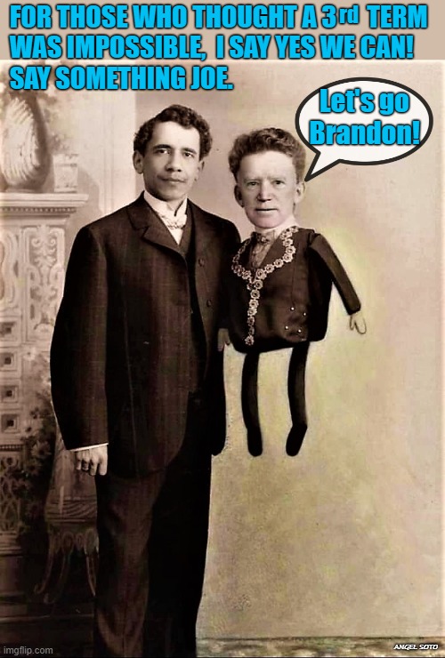 Biden is Obama's puppet |  FOR THOSE WHO THOUGHT A 3      TERM
 WAS IMPOSSIBLE,  I SAY YES WE CAN!
 SAY SOMETHING JOE. rd; Let's go
Brandon! ANGEL SOTO | image tagged in political humor,barack obama,joe biden,election fraud,puppet,let's go brandon | made w/ Imgflip meme maker