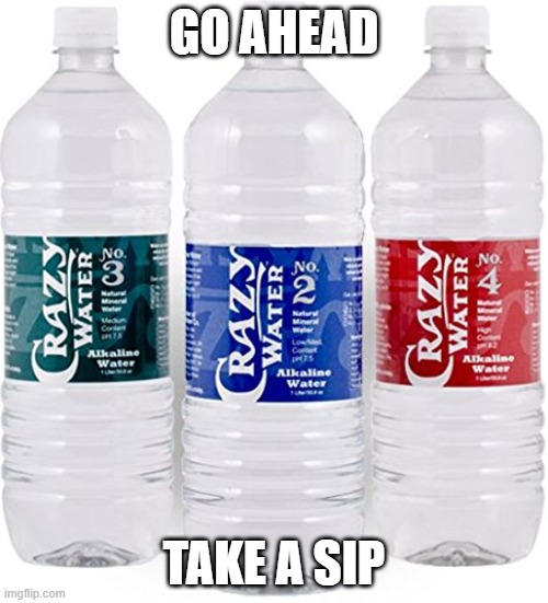 Crazy Water | GO AHEAD; TAKE A SIP | image tagged in go ahead,water,crazy water,crazy | made w/ Imgflip meme maker