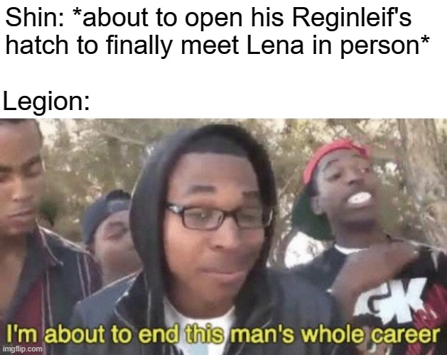 You could've come after a few minutes | Shin: *about to open his Reginleif's hatch to finally meet Lena in person*; Legion: | image tagged in i m about to end this man s whole career,anime,manga,light novel,memes,Animemes | made w/ Imgflip meme maker