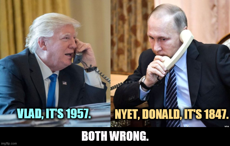 Trump Putin phone call | VLAD, IT'S 1957. NYET, DONALD, IT'S 1847. BOTH WRONG. | image tagged in trump putin phone call,trump,putin,delusional | made w/ Imgflip meme maker
