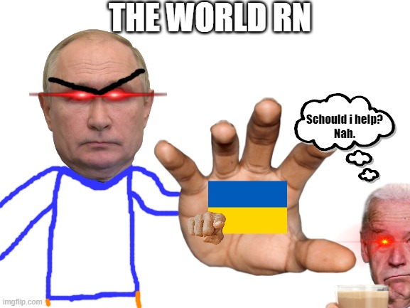 The world right now. | THE WORLD RN; Schould i help?
Nah. | image tagged in blank white template | made w/ Imgflip meme maker