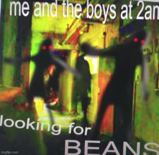 Me And The Boys At 2AM Looking For  B E A N S | image tagged in memes,funny,b e a n s | made w/ Imgflip meme maker