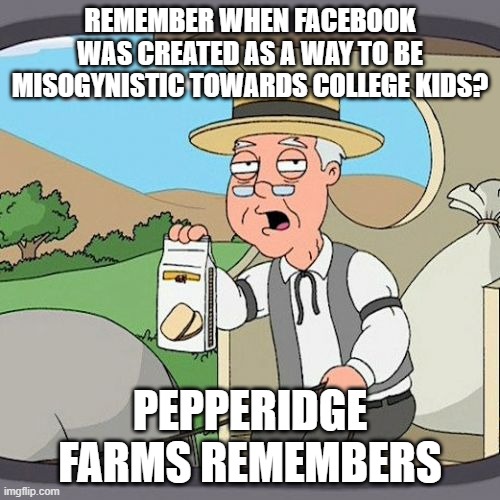 Pepperidge Farm Remembers | REMEMBER WHEN FACEBOOK WAS CREATED AS A WAY TO BE MISOGYNISTIC TOWARDS COLLEGE KIDS? PEPPERIDGE FARMS REMEMBERS | image tagged in memes,pepperidge farm remembers,facebook | made w/ Imgflip meme maker