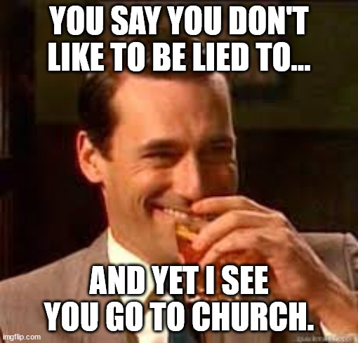 madmen | YOU SAY YOU DON'T LIKE TO BE LIED TO... AND YET I SEE YOU GO TO CHURCH. | image tagged in madmen | made w/ Imgflip meme maker