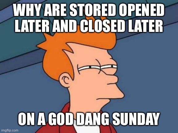 I don’t get it | WHY ARE STORED OPENED LATER AND CLOSED LATER; ON A GOD DANG SUNDAY | image tagged in memes,futurama fry,sunday,store | made w/ Imgflip meme maker