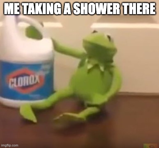 Kermit Suicide | ME TAKING A SHOWER THERE | image tagged in kermit suicide | made w/ Imgflip meme maker