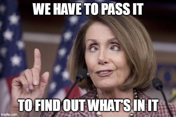 Nancy pelosi | WE HAVE TO PASS IT TO FIND OUT WHAT'S IN IT | image tagged in nancy pelosi | made w/ Imgflip meme maker