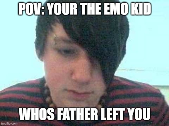 Yes | POV: YOUR THE EMO KID; WHOS FATHER LEFT YOU | image tagged in emo kid | made w/ Imgflip meme maker