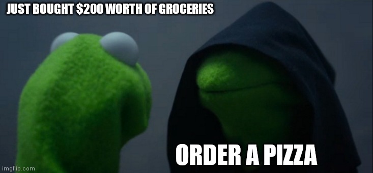 Evil Kermit | JUST BOUGHT $200 WORTH OF GROCERIES; ORDER A PIZZA | image tagged in memes,evil kermit | made w/ Imgflip meme maker
