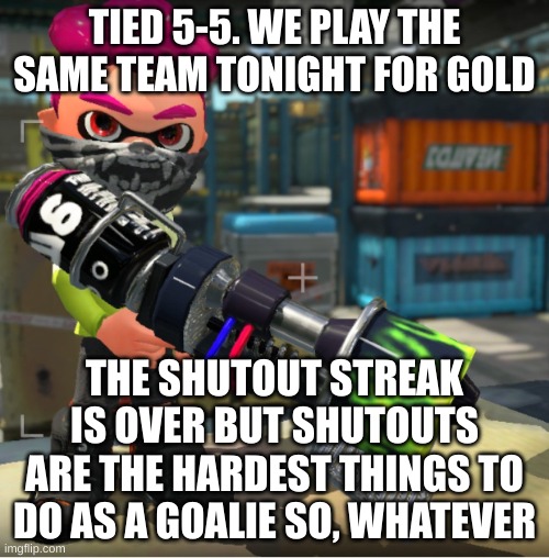 Bandit announcement template and Splatoon OC | TIED 5-5. WE PLAY THE SAME TEAM TONIGHT FOR GOLD; THE SHUTOUT STREAK IS OVER BUT SHUTOUTS ARE THE HARDEST THINGS TO DO AS A GOALIE SO, WHATEVER | image tagged in bandit announcement template and splatoon oc | made w/ Imgflip meme maker