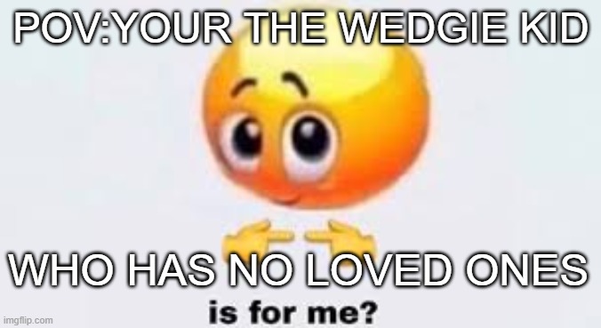 Is for me | POV:YOUR THE WEDGIE KID; WHO HAS NO LOVED ONES | image tagged in is for me | made w/ Imgflip meme maker