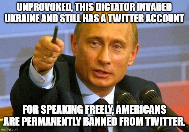 Good Guy Putin | UNPROVOKED, THIS DICTATOR INVADED UKRAINE AND STILL HAS A TWITTER ACCOUNT; FOR SPEAKING FREELY, AMERICANS ARE PERMANENTLY BANNED FROM TWITTER. | image tagged in memes,good guy putin,twitter,free speech,communism,communist | made w/ Imgflip meme maker