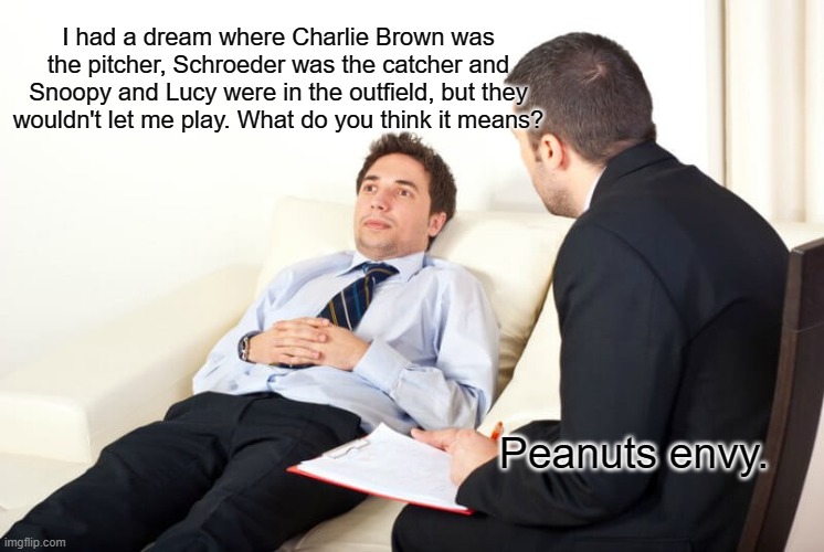 Psychiatrist |  I had a dream where Charlie Brown was the pitcher, Schroeder was the catcher and Snoopy and Lucy were in the outfield, but they wouldn't let me play. What do you think it means? Peanuts envy. | image tagged in psychiatrist reversed,baseball,dreams,double entendres,charlie brown,golden girls | made w/ Imgflip meme maker