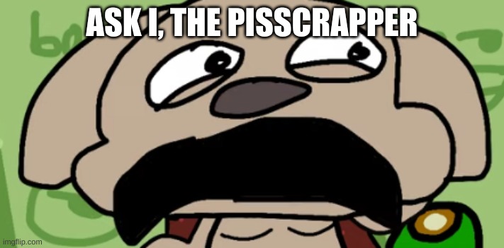Talking Ben Disgust | ASK I, THE PISSCRAPPER | image tagged in talking ben disgust | made w/ Imgflip meme maker