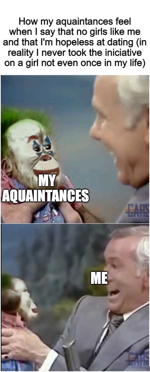 I might be an hypocrite | How my aquaintances feel when I say that no girls like me and that I'm hopeless at dating (in reality I never took the iniciative on a girl not even once in my life); MY AQUAINTANCES; ME | image tagged in clown monkey | made w/ Imgflip meme maker