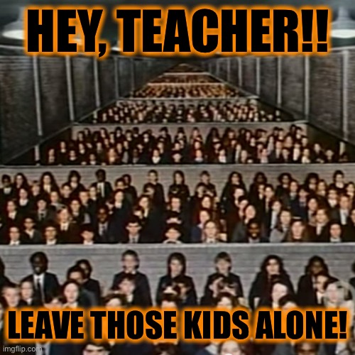 pink floyd we don't need no education brick in the wall | HEY, TEACHER!! LEAVE THOSE KIDS ALONE! | image tagged in pink floyd we don't need no education brick in the wall | made w/ Imgflip meme maker