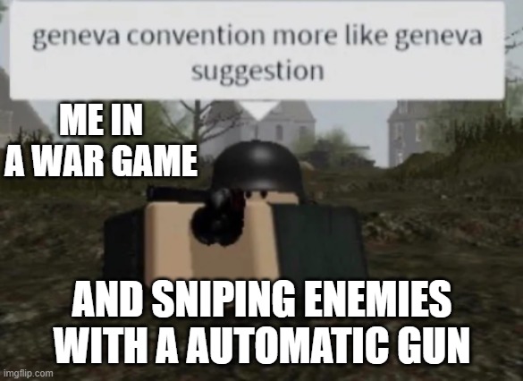 War games | ME IN A WAR GAME; AND SNIPING ENEMIES WITH A AUTOMATIC GUN | image tagged in geneva convention more like geneva suggestion | made w/ Imgflip meme maker