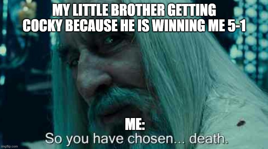 When u let your brother to win at the beginning | MY LITTLE BROTHER GETTING COCKY BECAUSE HE IS WINNING ME 5-1; ME: | image tagged in so you have chosen death,funny meme | made w/ Imgflip meme maker