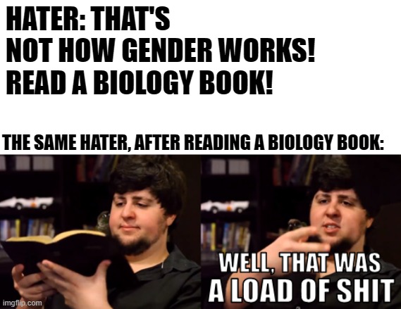 LOL |  HATER: THAT'S NOT HOW GENDER WORKS! READ A BIOLOGY BOOK! THE SAME HATER, AFTER READING A BIOLOGY BOOK: | image tagged in jontron,memes,funny,moving hearts,biology,gender | made w/ Imgflip meme maker