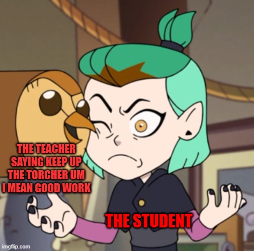 Hooty in Amity's Space(The Owl House) | THE TEACHER SAYING KEEP UP THE TORCHER UM I MEAN GOOD WORK; THE STUDENT | image tagged in hooty in amity's space the owl house | made w/ Imgflip meme maker