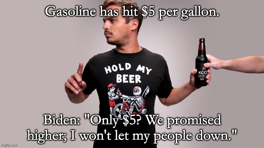Kamala said it plainly: "they got what they ordered" | Gasoline has hit $5 per gallon. Biden: "Only $5? We promised higher; I won't let my people down." | image tagged in hold my beer,triggered,losing,so much fail | made w/ Imgflip meme maker