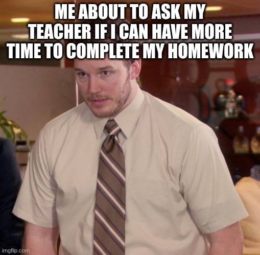 Afraid To Ask Andy | ME ABOUT TO ASK MY TEACHER IF I CAN HAVE MORE TIME TO COMPLETE MY HOMEWORK | image tagged in memes,afraid to ask andy | made w/ Imgflip meme maker