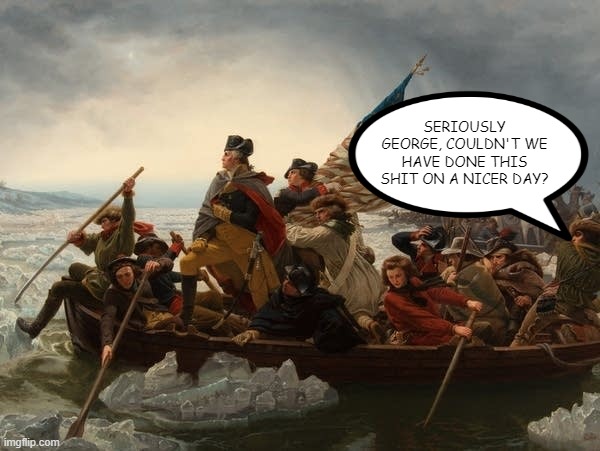 December 26, 1776 | SERIOUSLY GEORGE, COULDN'T WE HAVE DONE THIS SHIT ON A NICER DAY? | image tagged in george washington crossing the delaware | made w/ Imgflip meme maker