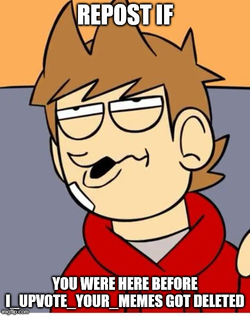 Eddsworld | REPOST IF; YOU WERE HERE BEFORE I_UPVOTE_YOUR_MEMES GOT DELETED | image tagged in eddsworld | made w/ Imgflip meme maker